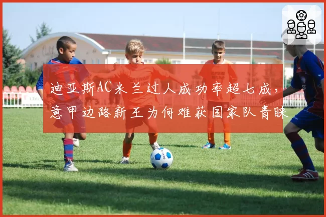 迪亚斯AC米兰过人成功率超七成，意甲边路新王为何难获国家队青睐？