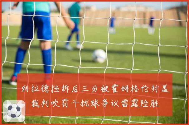 利拉德挡拆后三分被霍姆格伦封盖，裁判吹罚干扰球争议雷霆险胜