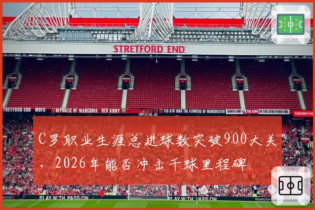 C罗职业生涯总进球数突破900大关，2026年能否冲击千球里程碑