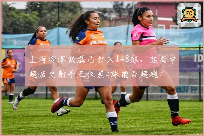 上海海港武磊已打入148球，距离中超历史射手王仅差5球能否超越？