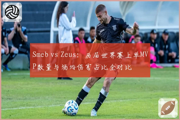 Smeb vs Zeus：历届世界赛上单MVP数量与场均伤害占比全对比