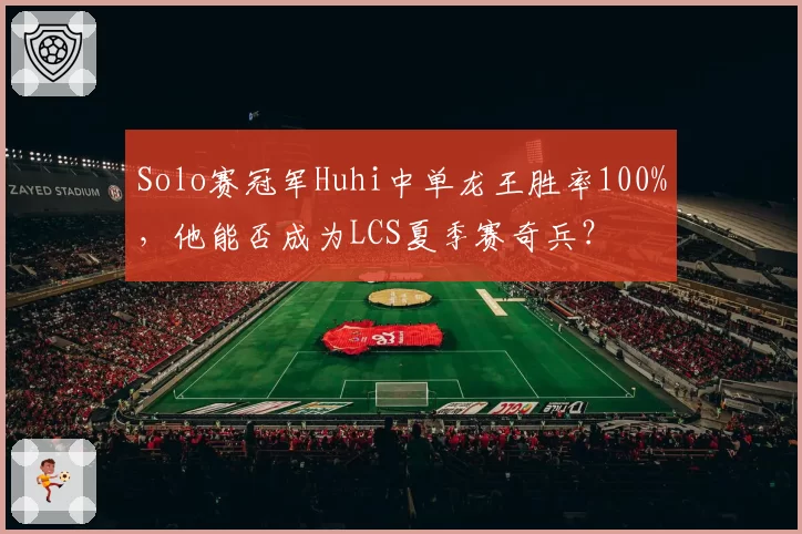 Solo赛冠军Huhi中单龙王胜率100%，他能否成为LCS夏季赛奇兵？