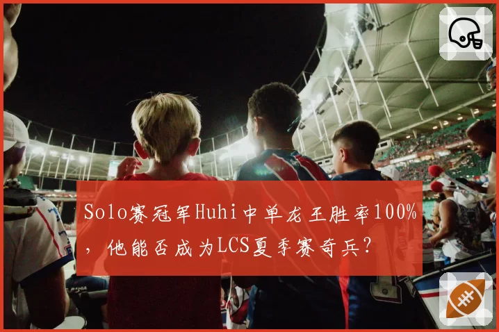 Solo赛冠军Huhi中单龙王胜率100%，他能否成为LCS夏季赛奇兵？