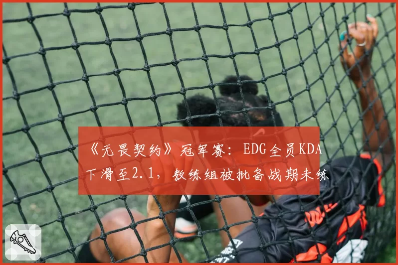 《无畏契约》冠军赛：EDG全员KDA下滑至2.1，教练组被批备战期未练新版本