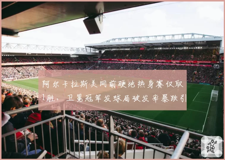 阿尔卡拉斯美网前硬地热身赛仅取1胜，卫冕冠军发球局破发率暴跌引名宿质疑