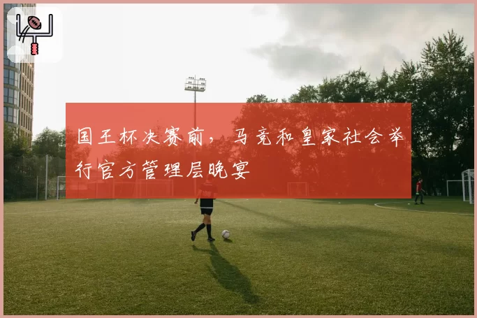 国王杯决赛前，马竞和皇家社会举行官方管理层晚宴