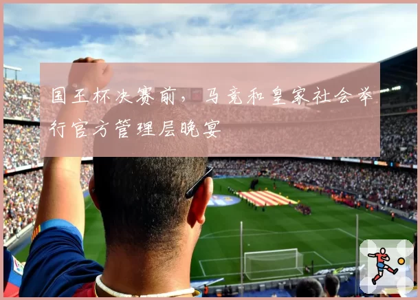 国王杯决赛前，马竞和皇家社会举行官方管理层晚宴