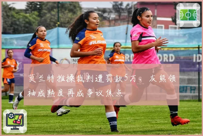 莫兰特推搡裁判遭罚款5万，灰熊领袖成熟度再成争议焦点