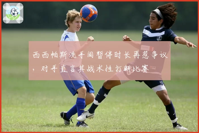 西西帕斯洗手间暂停时长再惹争议,对手直言其战术性打断比赛