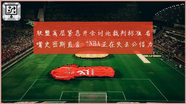 联盟高层紧急开会讨论裁判标准 名嘴史密斯直言“NBA正在失去公信力”