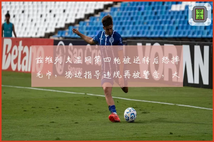 兹维列夫温网第四轮被逆转后怒摔毛巾，场边指导违规再被警告，大满贯八强魔咒无解？