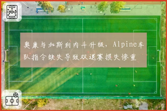 奥康与加斯利内斗升级，Alpine车队指令缺失导致双退赛损失惨重