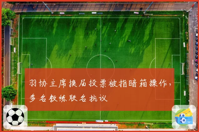 羽协主席换届投票被指暗箱操作,多名教练联名抗议