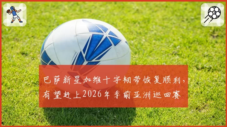 巴萨新星加维十字韧带恢复顺利,有望赶上2026年季前亚洲巡回赛