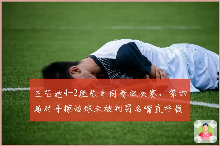 王艺迪4-2胜陈幸同晋级决赛，第四局对手擦边球未被判罚名嘴直呼裁判眼瞎