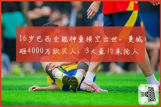 16岁巴西全能神童横空出世，曼城砸4000万欧买人，3大豪门来抢人
