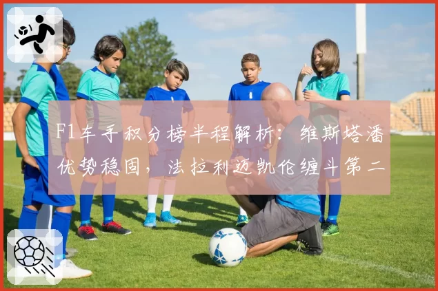 F1车手积分榜半程解析：维斯塔潘优势稳固，法拉利迈凯伦缠斗第二